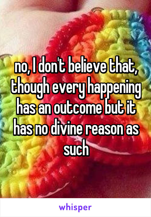 no, I don't believe that, though every happening has an outcome but it has no divine reason as such