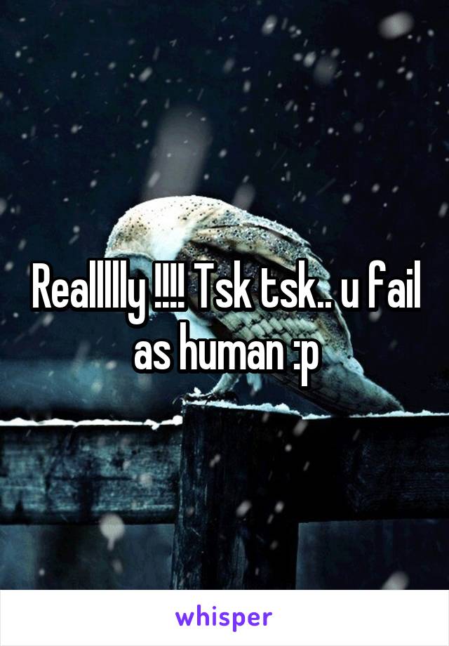 Reallllly !!!! Tsk tsk.. u fail as human :p
