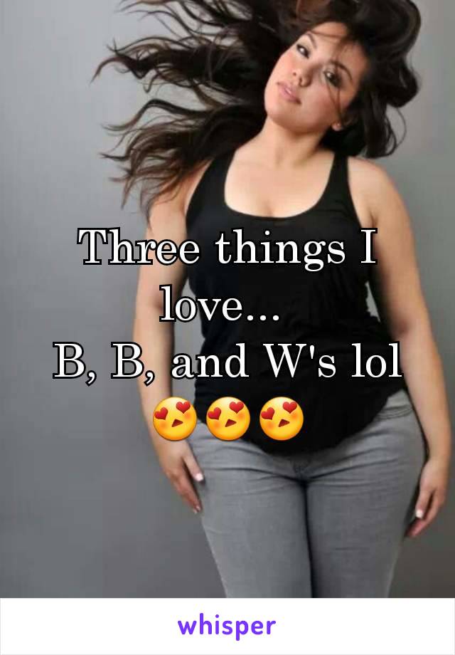 Three things I love... 
B, B, and W's lol ðŸ˜�ðŸ˜�ðŸ˜�