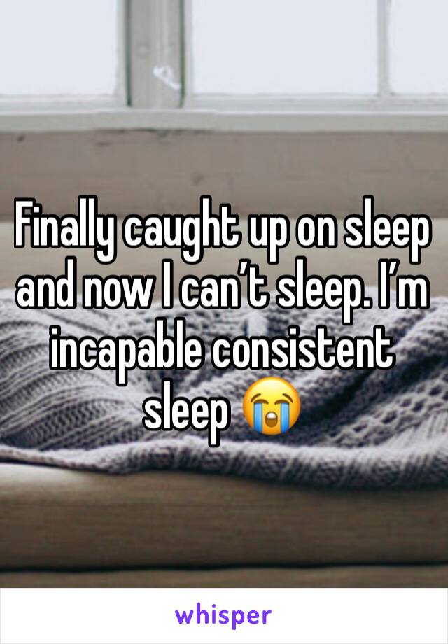 Finally caught up on sleep and now I canâ€™t sleep. Iâ€™m incapable consistent sleep ðŸ˜­