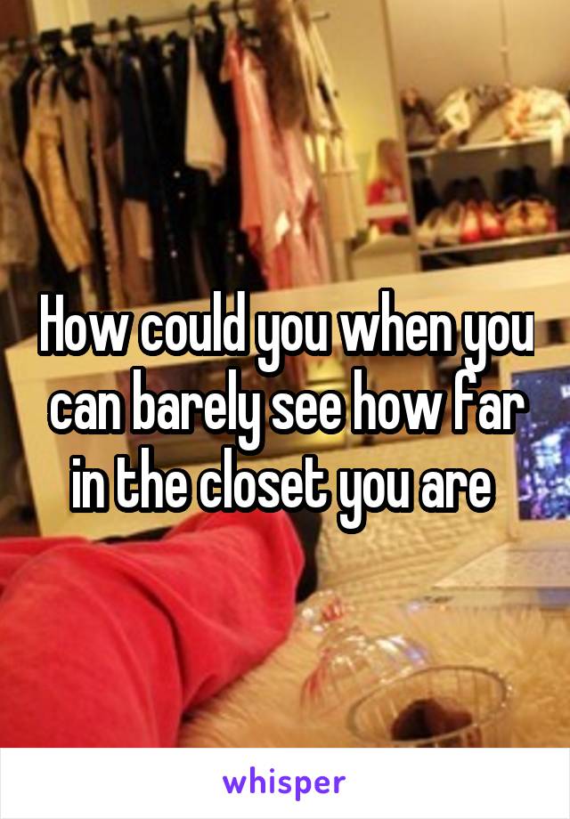 How could you when you can barely see how far in the closet you are 
