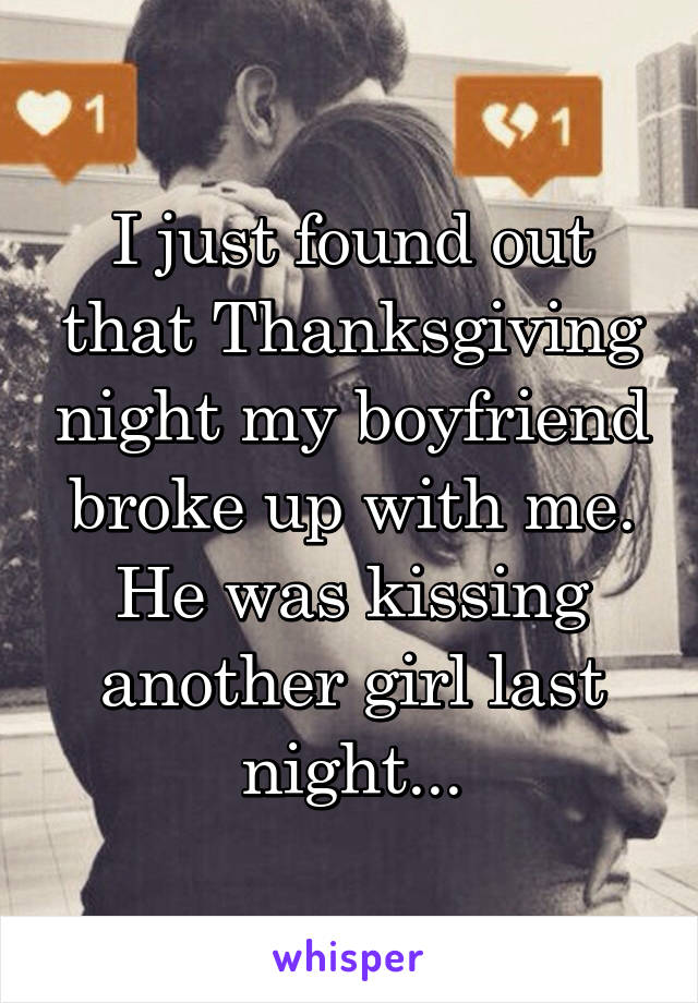 I just found out that Thanksgiving night my boyfriend broke up with me. He was kissing another girl last night...