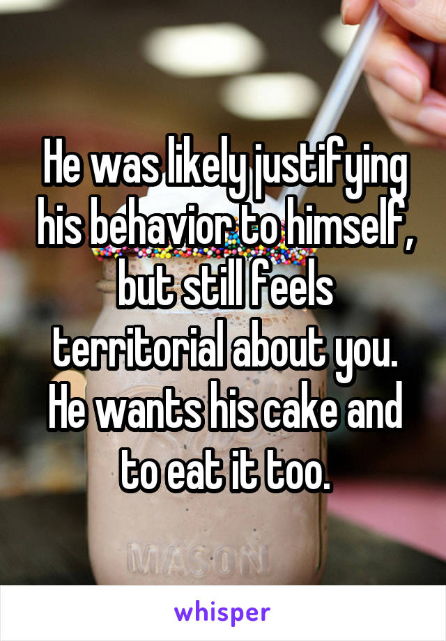 He was likely justifying his behavior to himself, but still feels territorial about you. He wants his cake and to eat it too.