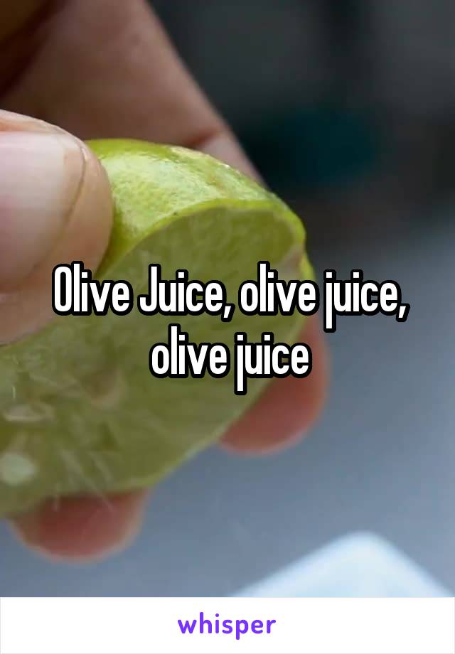 Olive Juice, olive juice, olive juice
