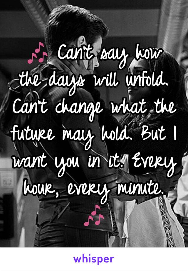 ðŸŽ¶ Can't say how the days will unfold. Can't change what the future may hold. But I want you in it. Every hour, every minute. ðŸŽ¶