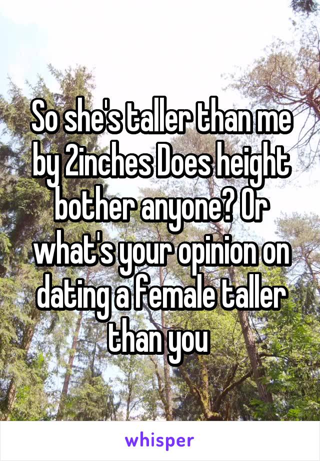 So she's taller than me by 2inches Does height bother anyone? Or what's your opinion on dating a female taller than you 