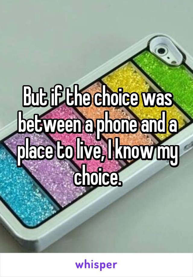 But if the choice was between a phone and a place to live, I know my choice.