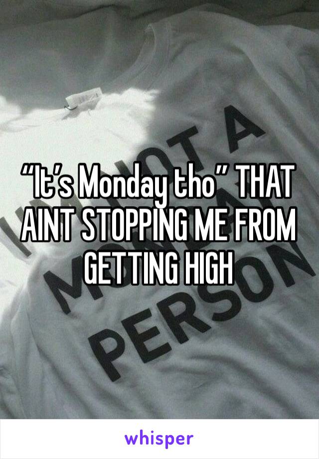 “It’s Monday tho” THAT AINT STOPPING ME FROM GETTING HIGH