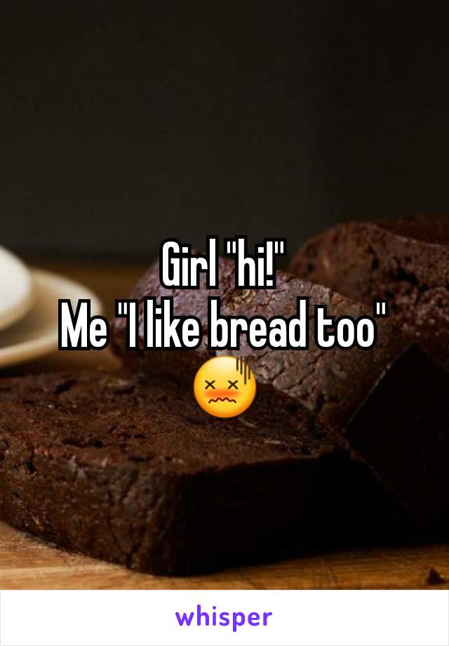 Girl "hi!"
Me "I like bread too"
😖
