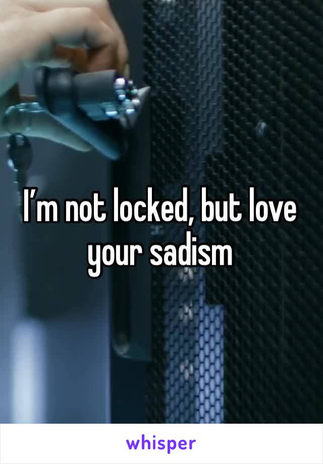 I’m not locked, but love your sadism