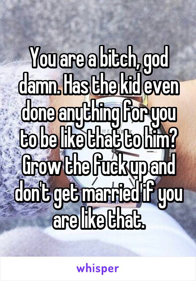 You are a bitch, god damn. Has the kid even done anything for you to be like that to him? Grow the fuck up and don't get married if you are like that.