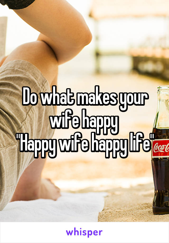 Do what makes your wife happy 
"Happy wife happy life"