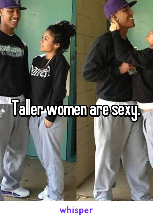 Taller women are sexy. 