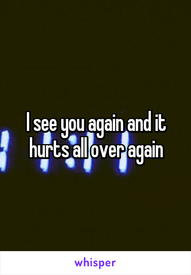 I see you again and it hurts all over again