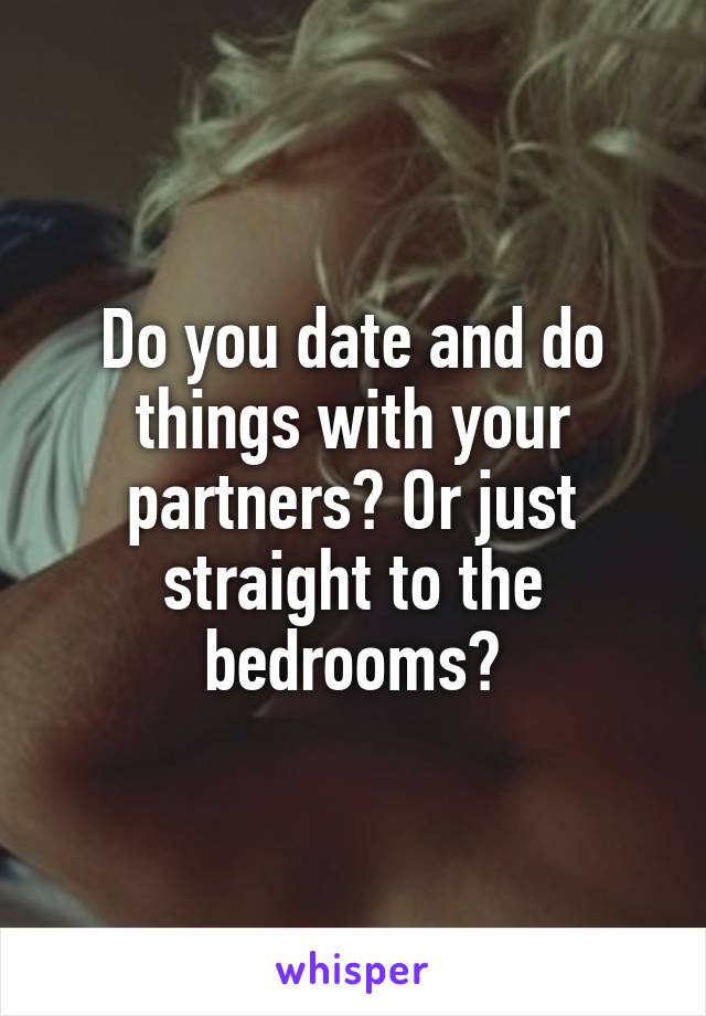 Do you date and do things with your partners? Or just straight to the bedrooms?