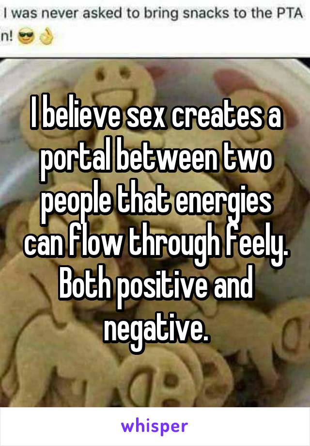 I believe sex creates a portal between two people that energies can flow through feely. Both positive and negative.