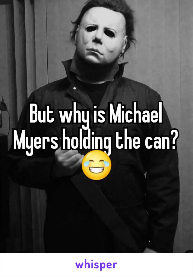But why is Michael Myers holding the can?😂
