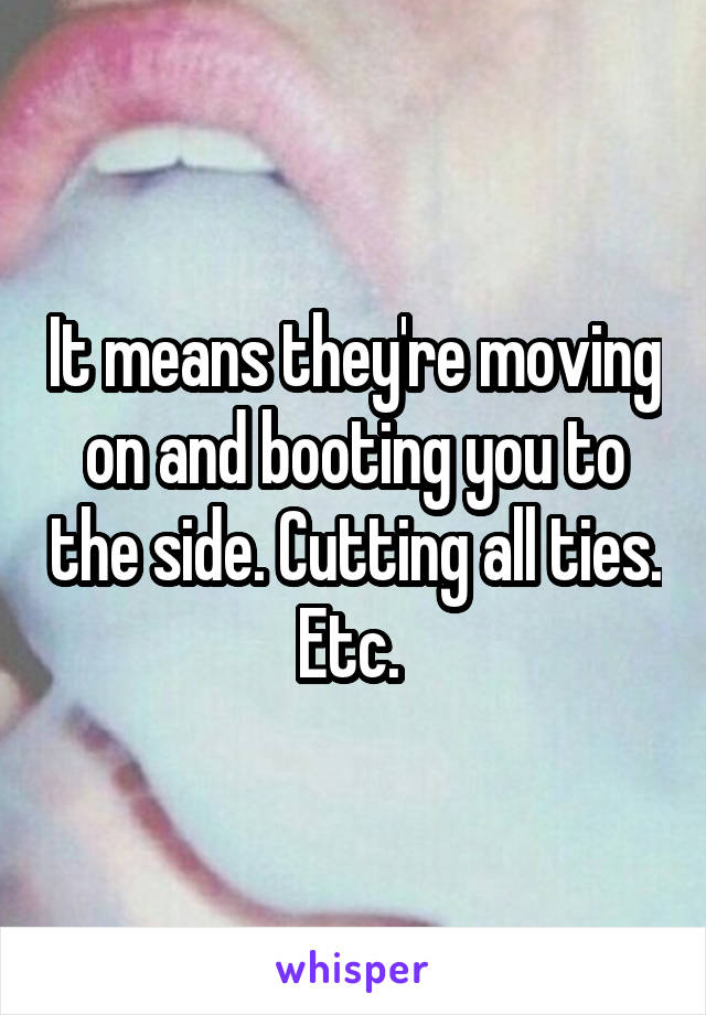 It means they're moving on and booting you to the side. Cutting all ties. Etc. 