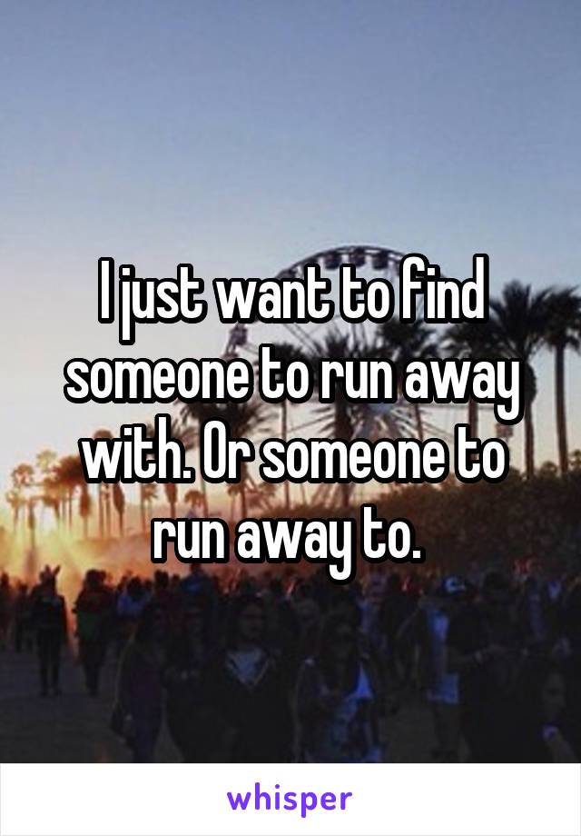 I just want to find someone to run away with. Or someone to run away to. 