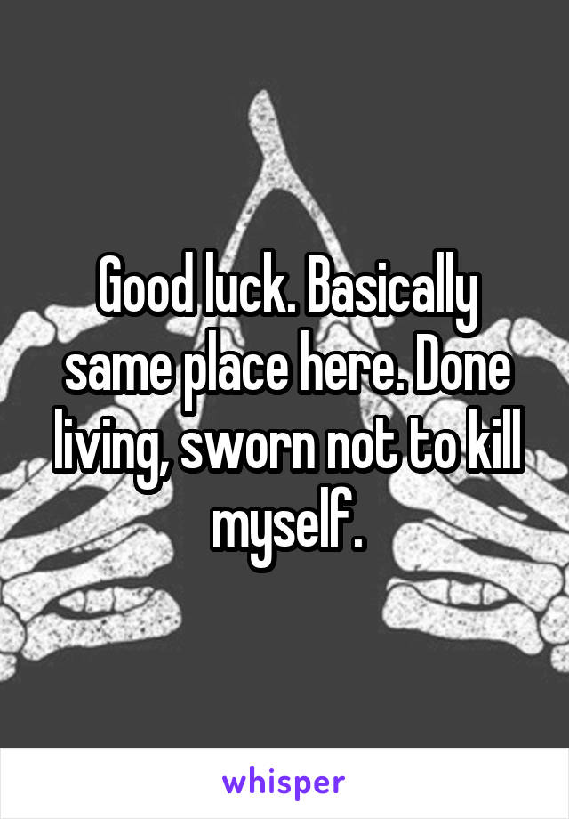 Good luck. Basically same place here. Done living, sworn not to kill myself.