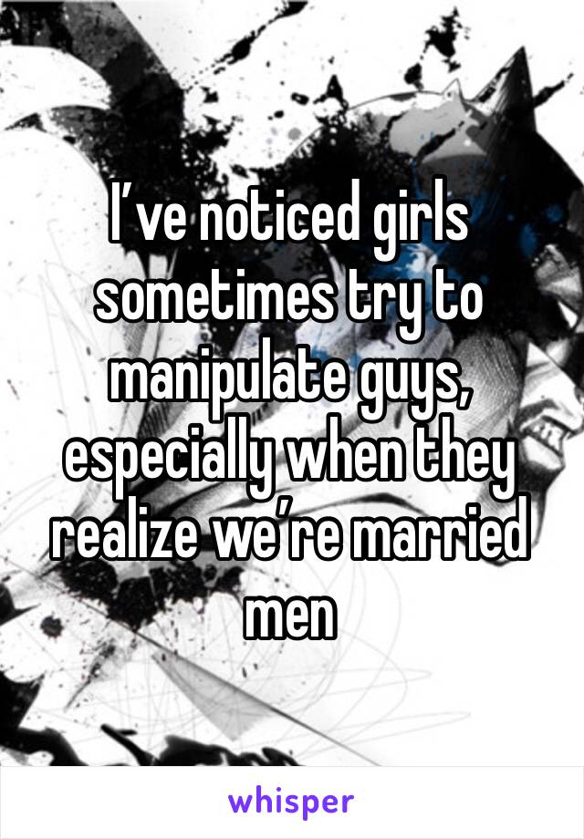 I’ve noticed girls sometimes try to manipulate guys, especially when they realize we’re married men 