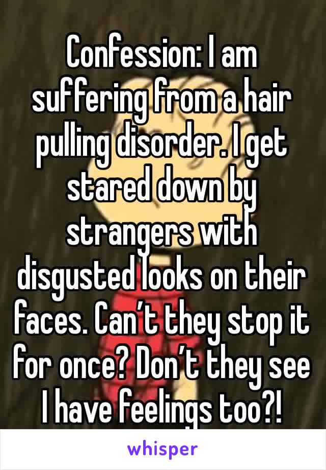 Confession: I am suffering from a hair pulling disorder. I get stared down by strangers with disgusted looks on their faces. Can’t they stop it for once? Don’t they see I have feelings too?!