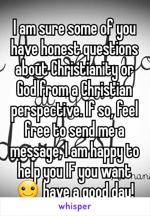 I am sure some of you have honest questions about Christianity or God from a Christian perspective. If so, feel free to send me a message, I am happy to help you IF you want ☺ have a good day!