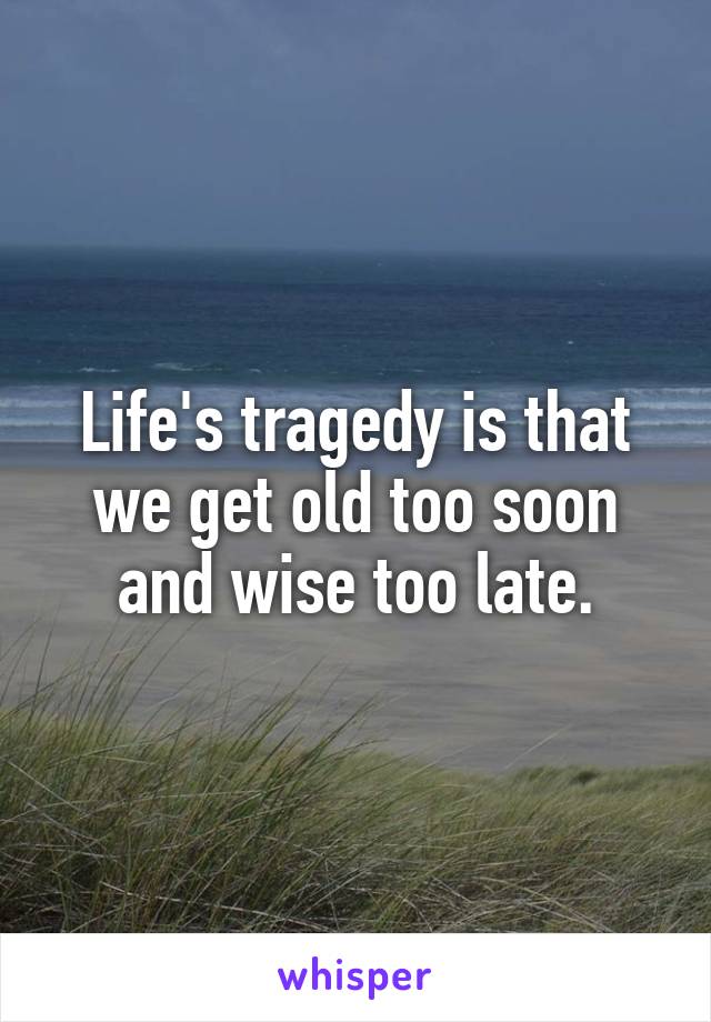 Life's tragedy is that we get old too soon and wise too late.