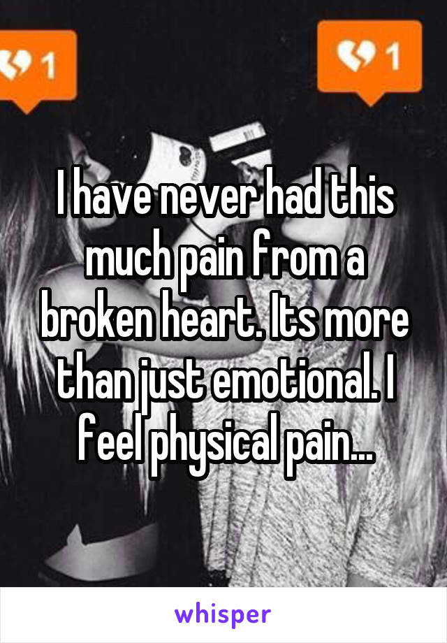 I have never had this much pain from a broken heart. Its more than just emotional. I feel physical pain...