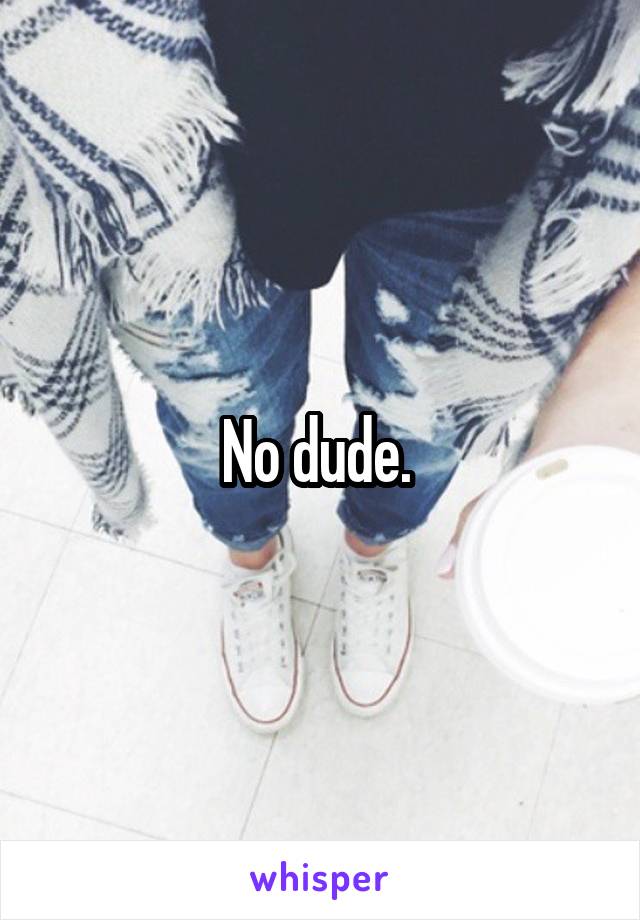 No dude. 