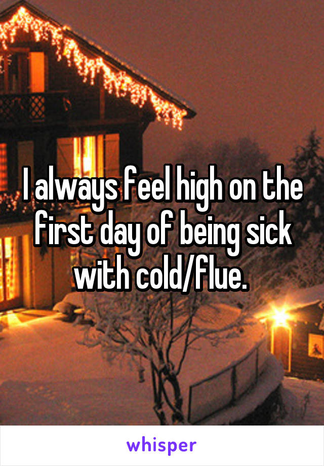 I always feel high on the first day of being sick with cold/flue. 