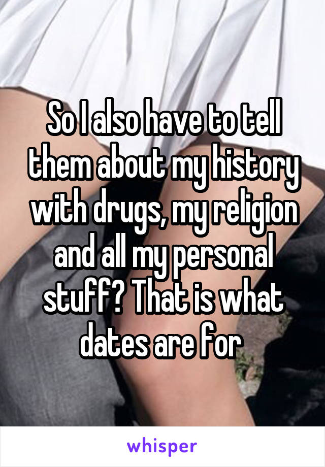 So I also have to tell them about my history with drugs, my religion and all my personal stuff? That is what dates are for 