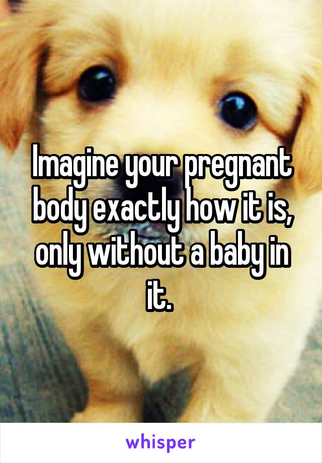 Imagine your pregnant body exactly how it is, only without a baby in it. 