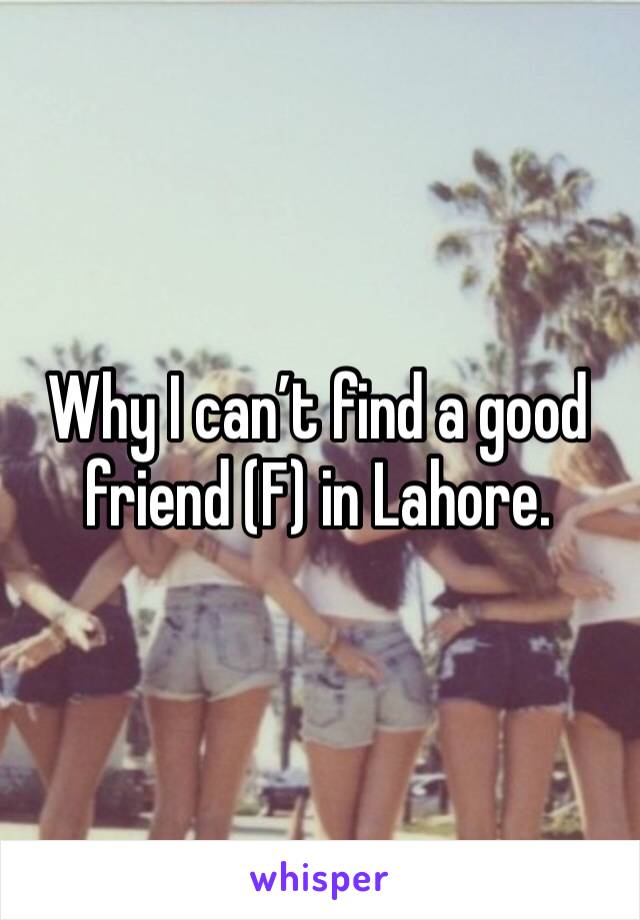 Why I can’t find a good friend (F) in Lahore.