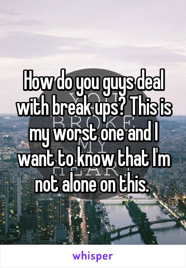 How do you guys deal with break ups? This is my worst one and I want to know that I'm not alone on this. 