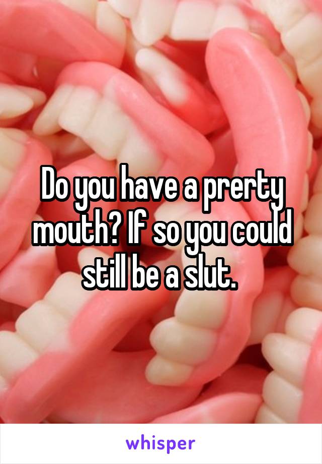 Do you have a prerty mouth? If so you could still be a slut. 