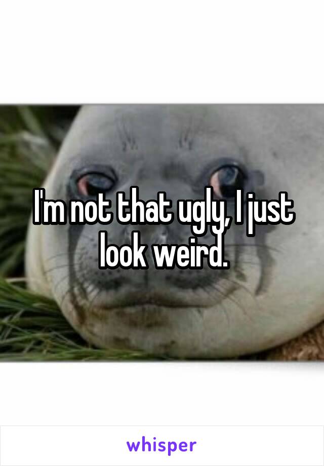 I'm not that ugly, I just look weird.