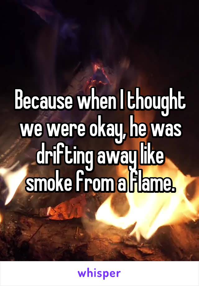 Because when I thought we were okay, he was drifting away like smoke from a flame.
