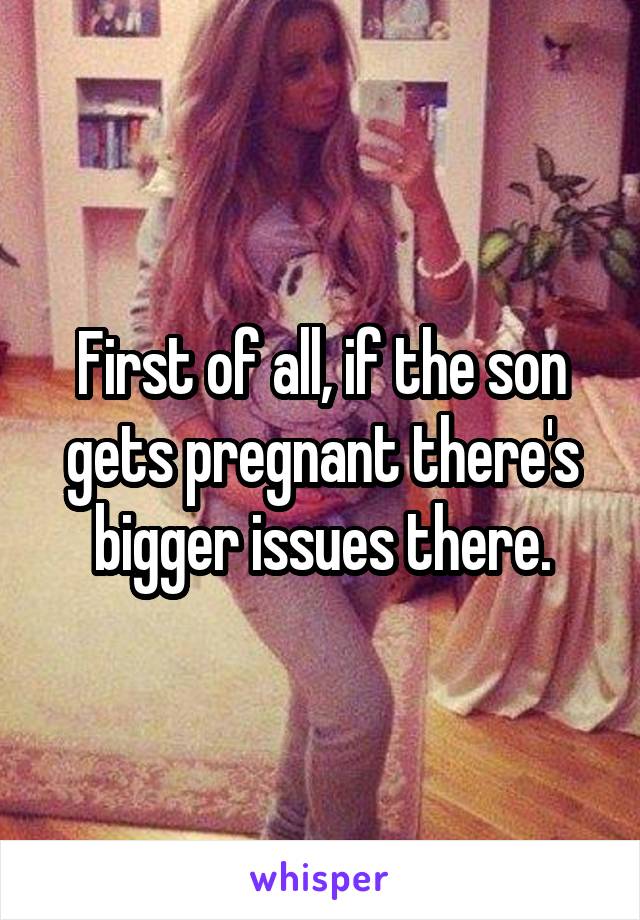 First of all, if the son gets pregnant there's bigger issues there.