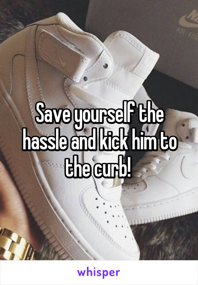Save yourself the hassle and kick him to the curb! 