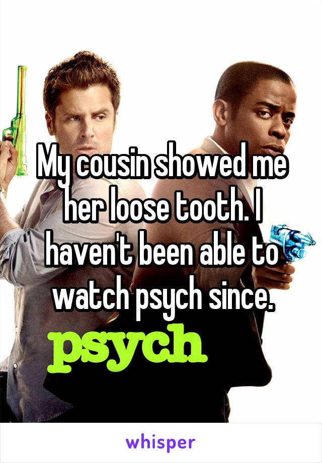 My cousin showed me her loose tooth. I haven't been able to watch psych since.