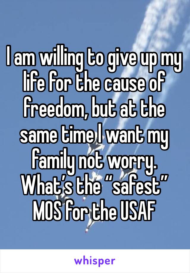 I am willing to give up my life for the cause of freedom, but at the same time I want my family not worry. What’s the “safest” MOS for the USAF