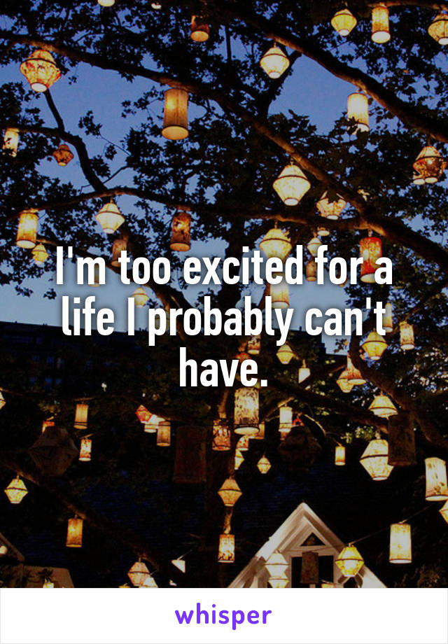 I'm too excited for a life I probably can't have.