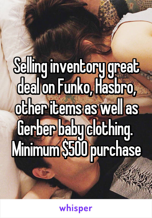 Selling inventory great deal on Funko, Hasbro, other items as well as Gerber baby clothing.  Minimum $500 purchase