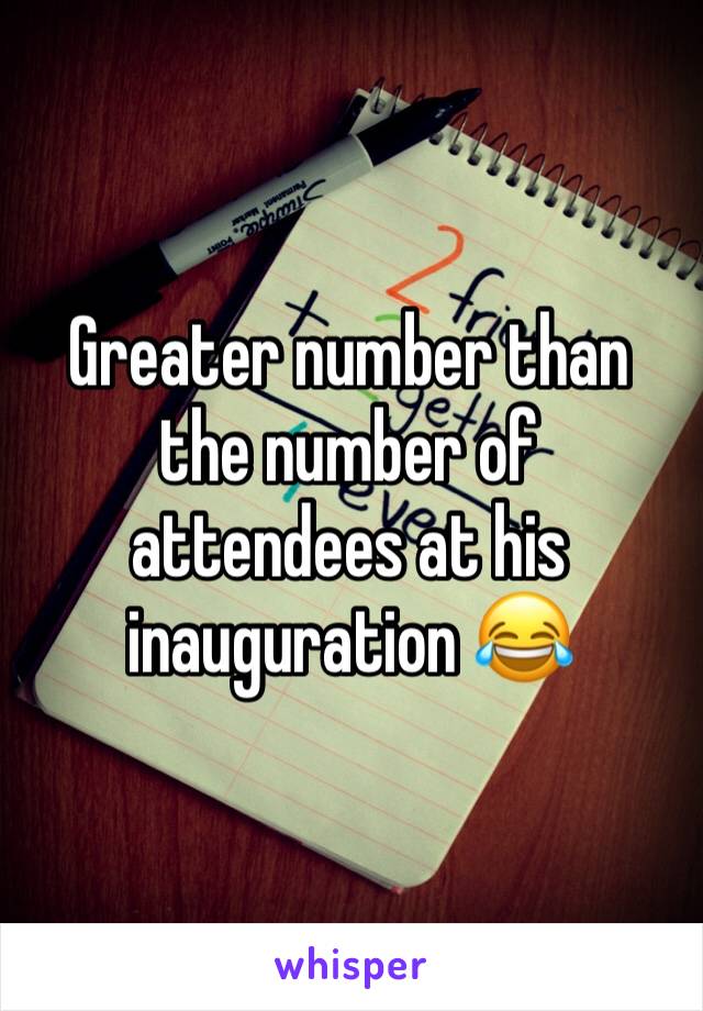 Greater number than the number of attendees at his inauguration 😂