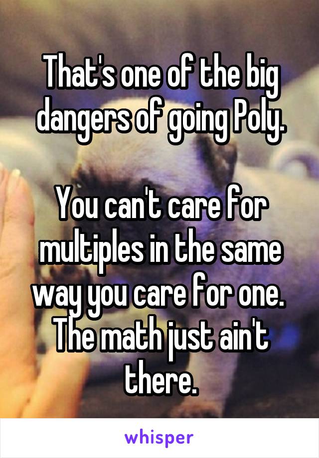 That's one of the big dangers of going Poly.

You can't care for multiples in the same way you care for one.  The math just ain't there.