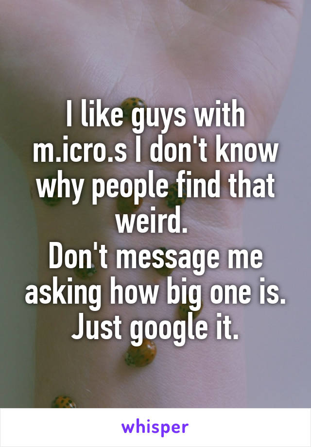 I like guys with m.icro.s I don't know why people find that weird. 
Don't message me asking how big one is. Just google it.