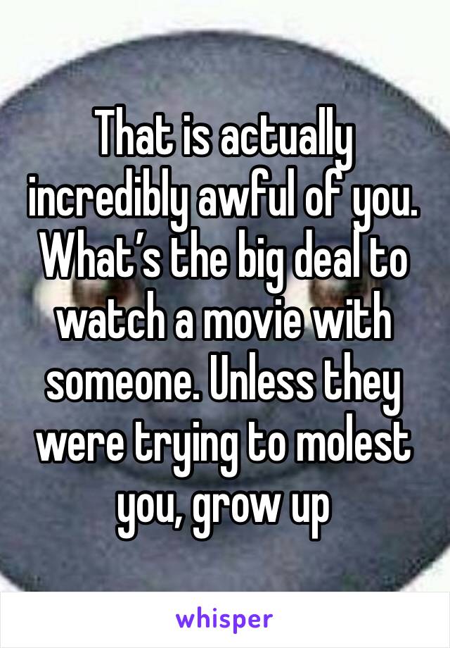 That is actually incredibly awful of you. What’s the big deal to watch a movie with someone. Unless they were trying to molest you, grow up