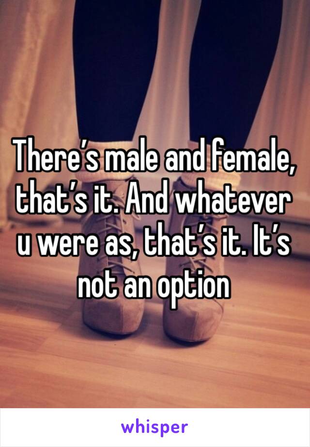 There’s male and female, that’s it. And whatever u were as, that’s it. It’s not an option 