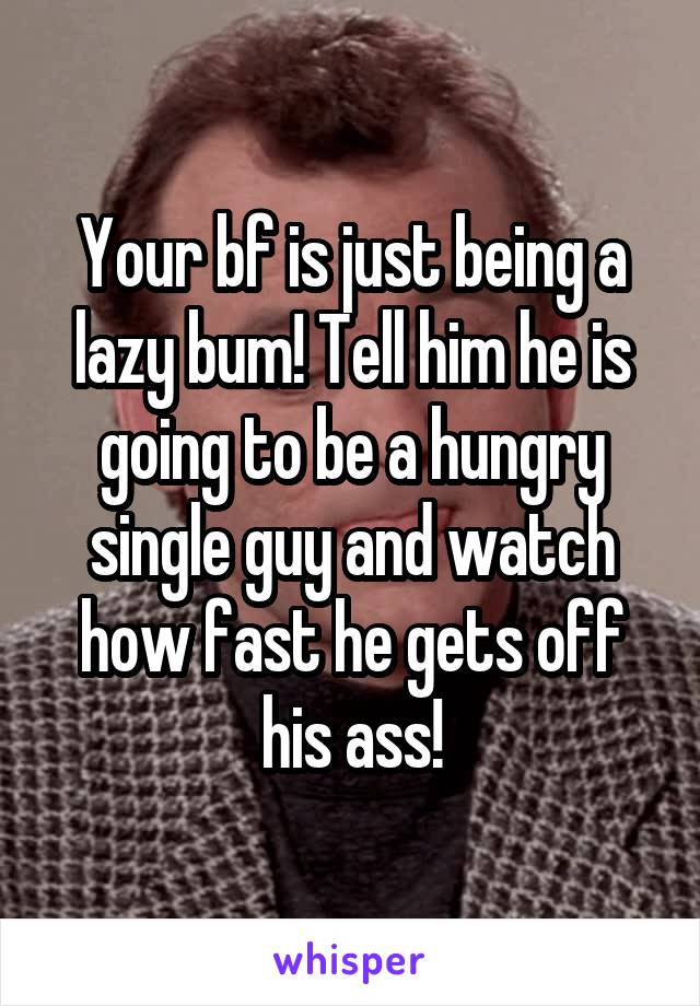 Your bf is just being a lazy bum! Tell him he is going to be a hungry single guy and watch how fast he gets off his ass!